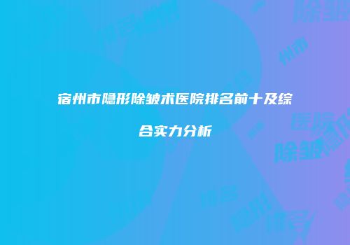 宿州市隐形除皱术医院排名前十及综合实力分析