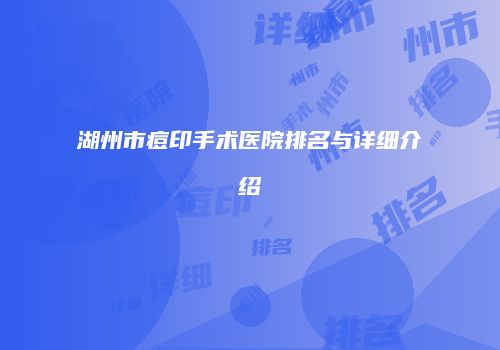 湖州市痘印手术医院排名与详细介绍