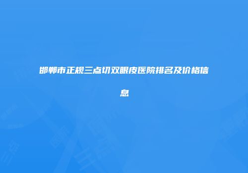 邯郸市正规三点切双眼皮医院排名及价格信息