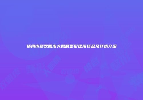 扬州市割双眼皮大眼睛整形医院排名及详情介绍