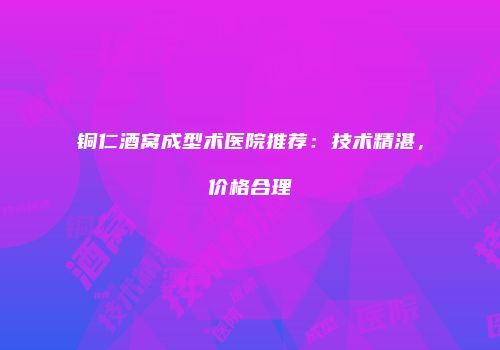铜仁酒窝成型术医院推荐：技术精湛，价格合理