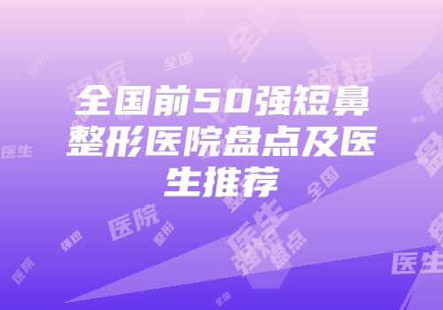 全国前50强短鼻整形医院盘点及医生推荐