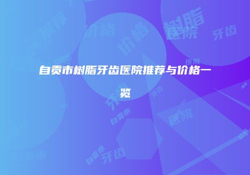 自贡市树脂牙齿医院推荐与价格一览
