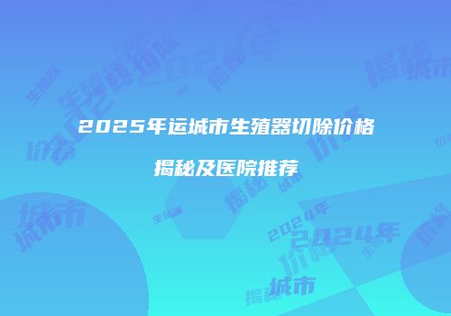 2025年运城市生殖器切除价格揭秘及医院推荐