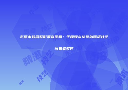 东营市知名整形美容医师：于朦朦与华琰的精湛技艺与患者好评