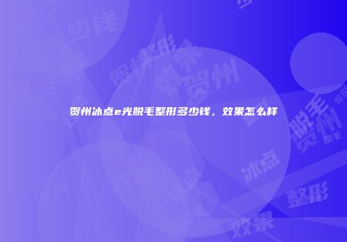 贺州冰点e光脱毛整形多少钱，效果怎么样