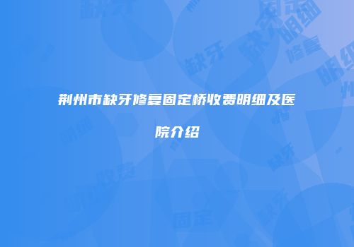 荆州市缺牙修复固定桥收费明细及医院介绍