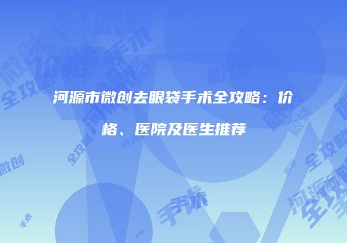河源市微创去眼袋手术全攻略：价格、医院及医生推荐