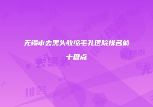 无锡市去黑头收缩毛孔医院排名前十盘点