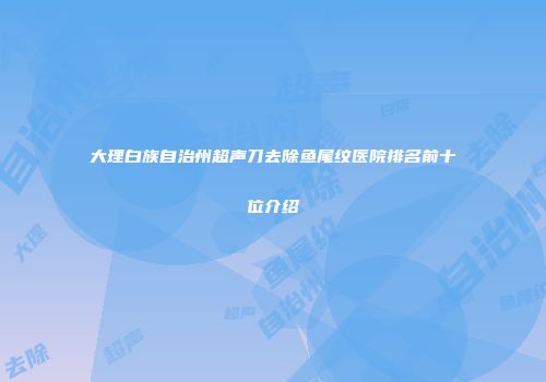 大理白族自治州超声刀去除鱼尾纹医院排名前十位介绍