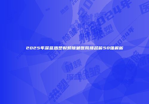 2025年深蓝热塑射频除皱医院排名前50强解析