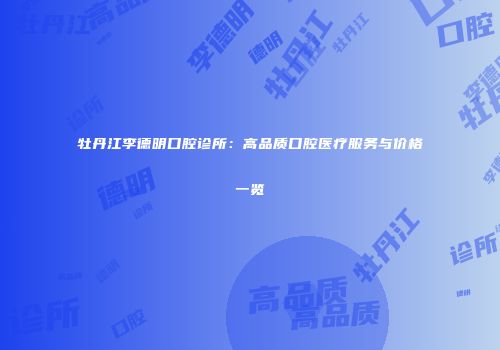 牡丹江李德明口腔诊所：高品质口腔医疗服务与价格一览
