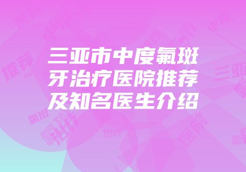 三亚市中度氟斑牙治疗医院推荐及知名医生介绍