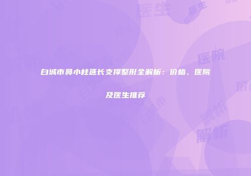白城市鼻小柱延长支撑整形全解析：价格、医院及医生推荐