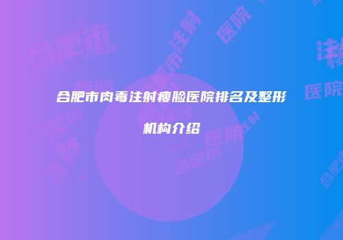 合肥市肉毒注射瘦脸医院排名及整形机构介绍
