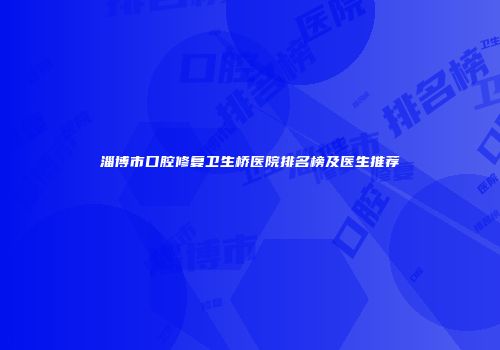 淄博市口腔修复卫生桥医院排名榜及医生推荐