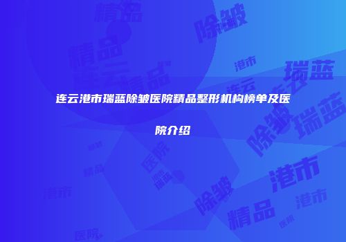 连云港市瑞蓝除皱医院精品整形机构榜单及医院介绍