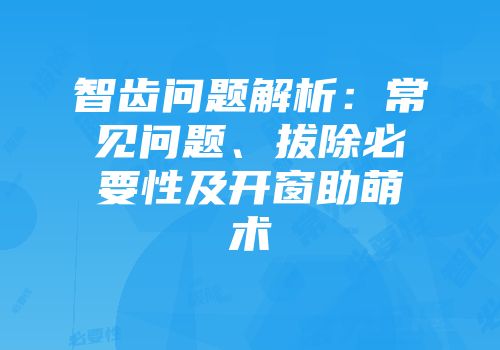 智齿问题解析：常见问题、拔除必要性及开窗助萌术