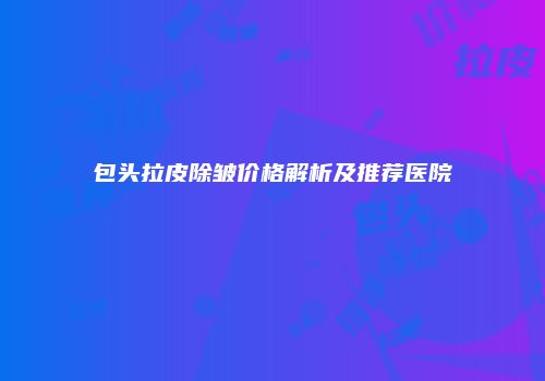 包头拉皮除皱价格解析及推荐医院