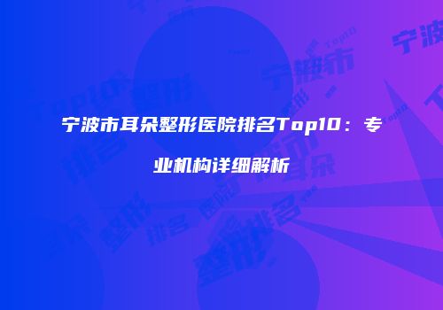 宁波市耳朵整形医院排名Top10：专业机构详细解析