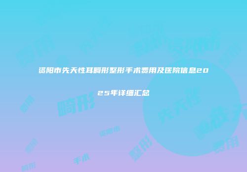资阳市先天性耳畸形整形手术费用及医院信息2025年详细汇总