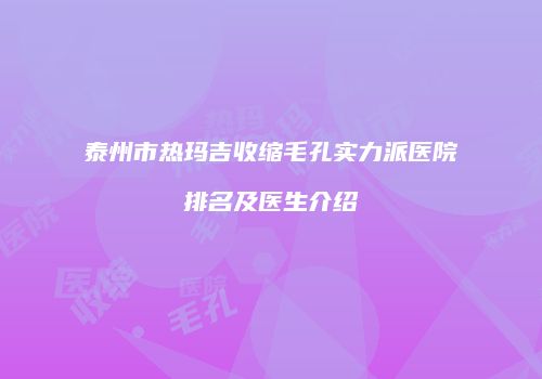 泰州市热玛吉收缩毛孔实力派医院排名及医生介绍