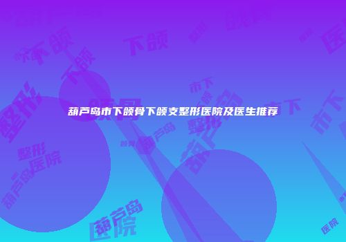 葫芦岛市下颌骨下颌支整形医院及医生推荐