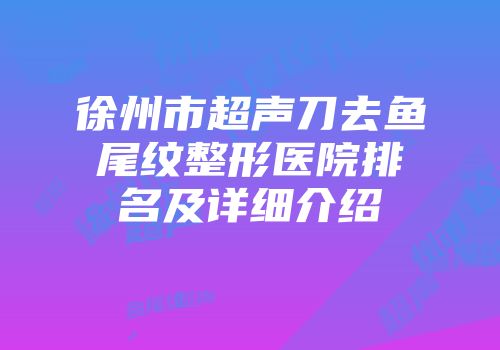 徐州市超声刀去鱼尾纹整形医院排名及详细介绍
