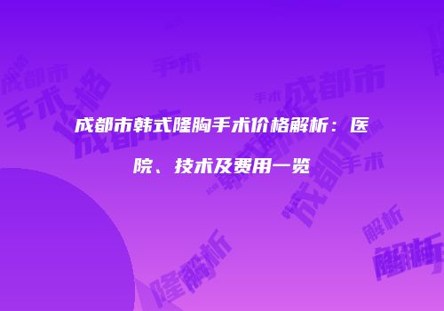 成都市韩式隆胸手术价格解析：医院、技术及费用一览