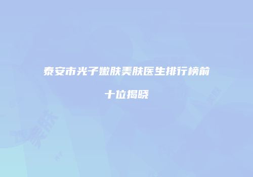 泰安市光子嫩肤美肤医生排行榜前十位揭晓
