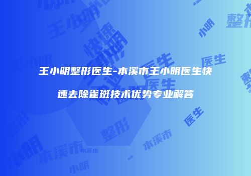 王小明整形医生-本溪市王小明医生快速去除雀斑技术优势专业解答