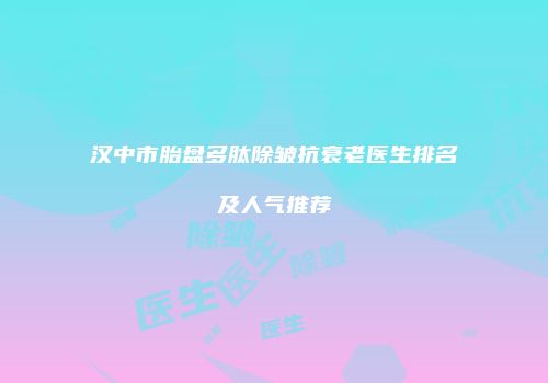 汉中市胎盘多肽除皱抗衰老医生排名及人气推荐