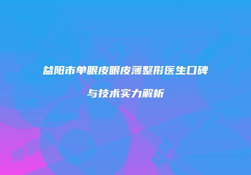 益阳市单眼皮眼皮薄整形医生口碑与技术实力解析
