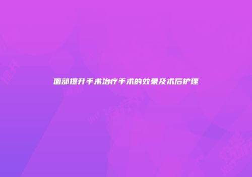 面部提升手术治疗手术的效果及术后护理