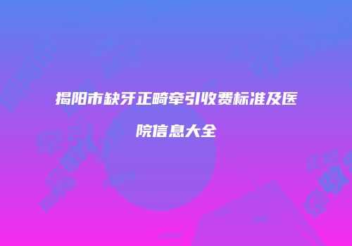 揭阳市缺牙正畸牵引收费标准及医院信息大全