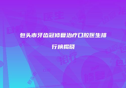 包头市牙齿冠修复治疗口腔医生排行榜揭晓