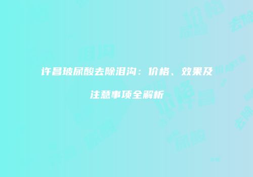 许昌玻尿酸去除泪沟：价格、效果及注意事项全解析