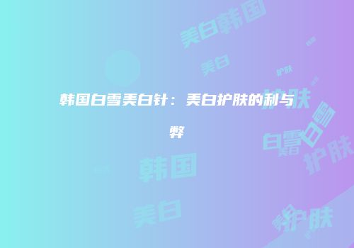 韩国白雪美白针：美白护肤的利与弊