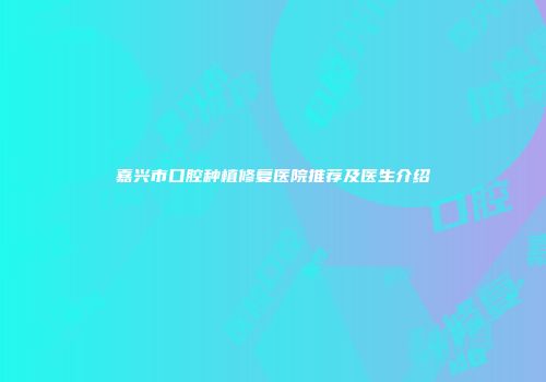 嘉兴市口腔种植修复医院推荐及医生介绍