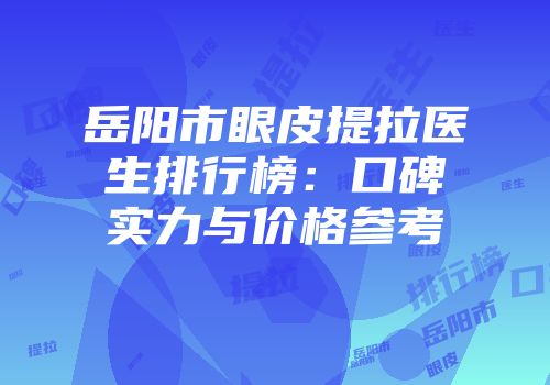 岳阳市眼皮提拉医生排行榜：口碑实力与价格参考