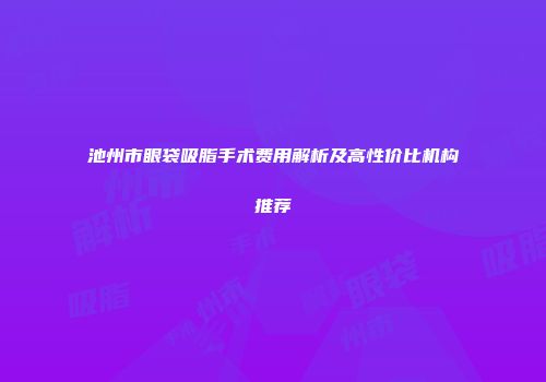 池州市眼袋吸脂手术费用解析及高性价比机构推荐