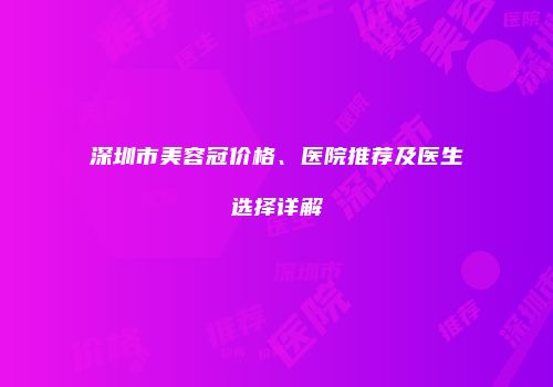 深圳市美容冠价格、医院推荐及医生选择详解