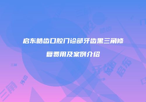 启东皓齿口腔门诊部牙齿黑三角修复费用及案例介绍