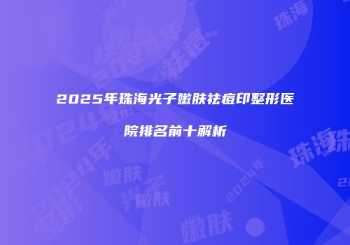 2025年珠海光子嫩肤祛痘印整形医院排名前十解析