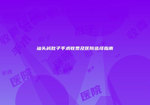 汕头减肚子手术收费及医院选择指南