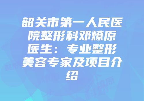 韶关市第一人民医院整形科邓燎原医生：专业整形美容专家及项目介绍