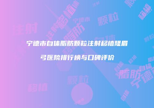 宁德市自体脂肪颗粒注射移植隆眉弓医院排行榜与口碑评价