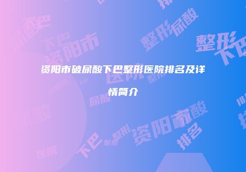 资阳市破尿酸下巴整形医院排名及详情简介