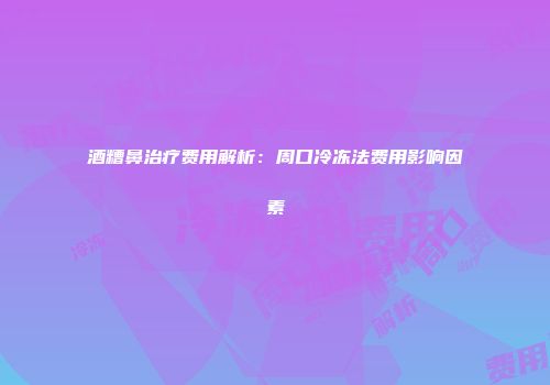 酒糟鼻治疗费用解析：周口冷冻法费用影响因素
