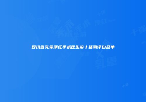 四川省乳晕漂红手术医生前十强测评白名单